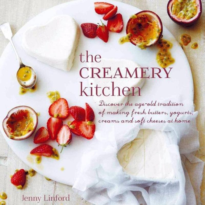 The Creamery Kitchen Discover the Age-old Tradition of Making Fresh Butters, Yogurts, Creams, and Soft Cheeses at Home